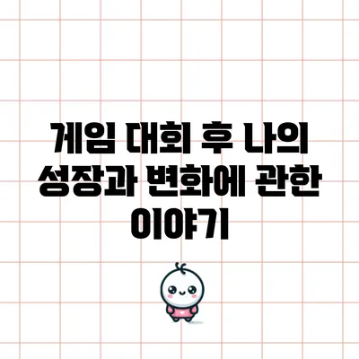 게임 대회 후 나의 성장과 변화에 관한 이야기