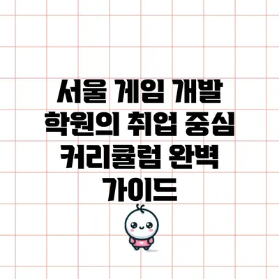 서울 게임 개발 학원의 취업 중심 커리큘럼 완벽 가이드