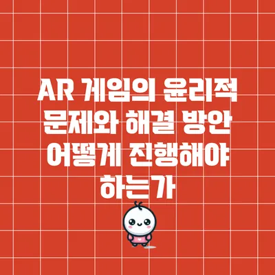 AR 게임의 윤리적 문제와 해결 방안: 어떻게 진행해야 하는가?