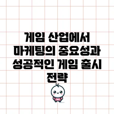 게임 산업에서 마케팅의 중요성과 성공적인 게임 출시 전략