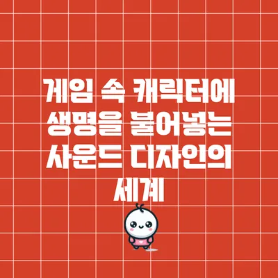 게임 속 캐릭터에 생명을 불어넣는 사운드 디자인의 세계
