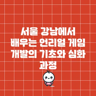 서울 강남에서 배우는 언리얼 게임 개발의 기초와 심화 과정