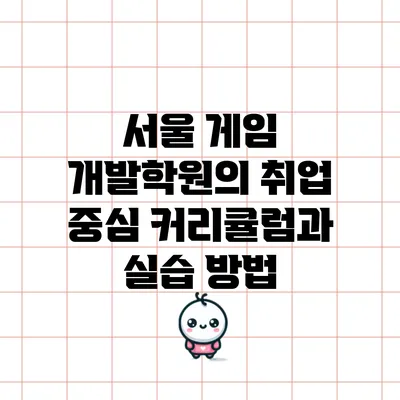 서울 게임 개발학원의 취업 중심 커리큘럼과 실습 방법