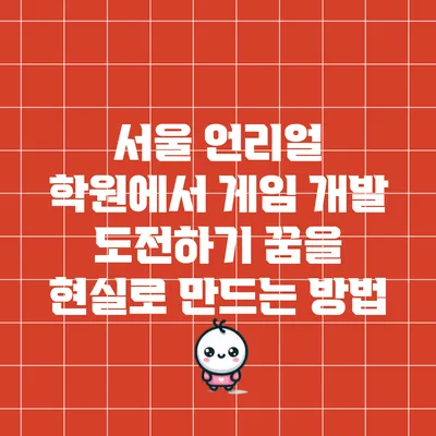 서울 언리얼 학원에서 게임 개발 도전하기: 꿈을 현실로 만드는 방법