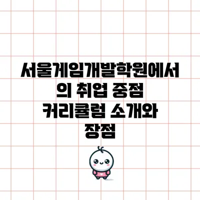 서울게임개발학원에서의 취업 중점 커리큘럼 소개와 장점