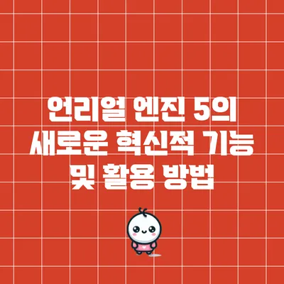 언리얼 엔진 5의 새로운 혁신적 기능 및 활용 방법