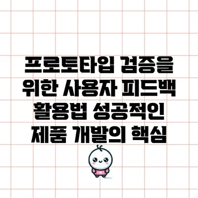 프로토타입 검증을 위한 사용자 피드백 활용법: 성공적인 제품 개발의 핵심