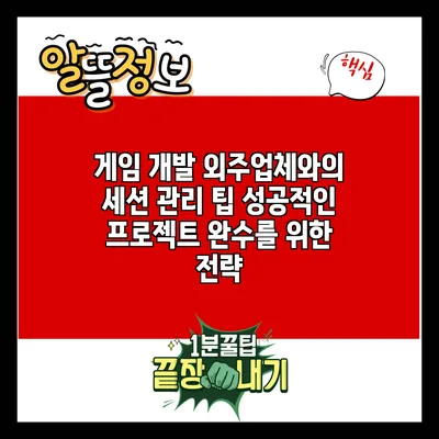 게임 개발 외주업체와의 세션 관리 팁: 성공적인 프로젝트 완수를 위한 전략